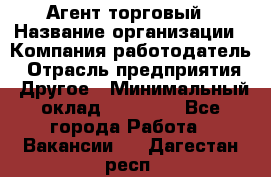 Агент торговый › Название организации ­ Компания-работодатель › Отрасль предприятия ­ Другое › Минимальный оклад ­ 35 000 - Все города Работа » Вакансии   . Дагестан респ.